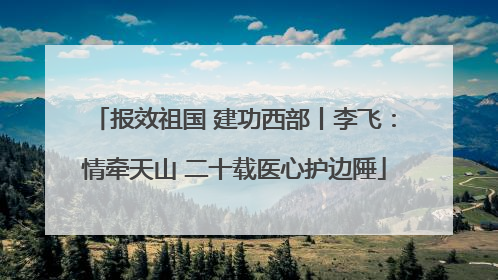 报效祖国 建功西部丨李飞：情牵天山 二十载医心护边陲