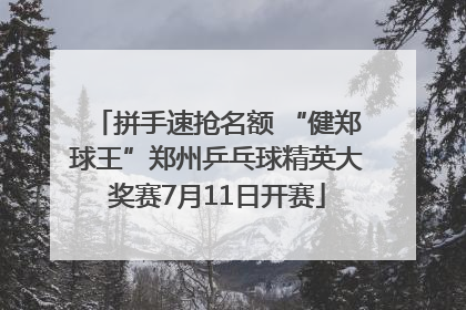 拼手速抢名额 “健郑球王”郑州乒乓球精英大奖赛7月11日开赛