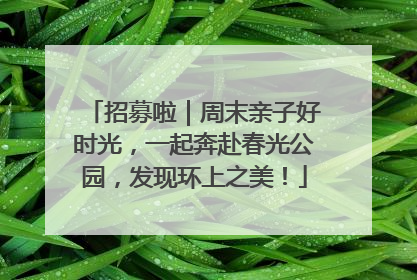 招募啦｜周末亲子好时光，一起奔赴春光公园，发现环上之美！