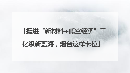 挺进“新材料+低空经济”千亿级新蓝海，烟台这样卡位