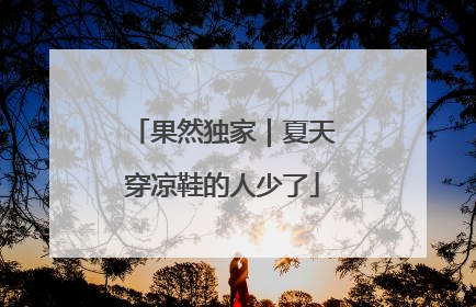 果然独家｜夏天穿凉鞋的人少了