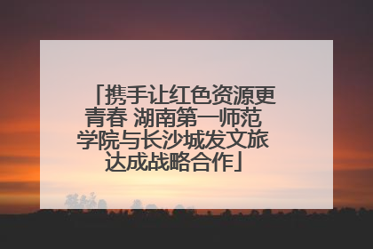 携手让红色资源更青春 湖南第一师范学院与长沙城发文旅达成战略合作