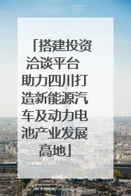 搭建投资洽谈平台 助力四川打造新能源汽车及动力电池产业发展高地