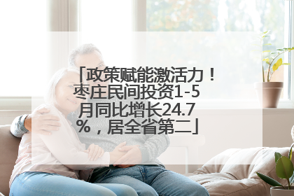 政策赋能激活力！枣庄民间投资1-5月同比增长24.7%，居全省第二