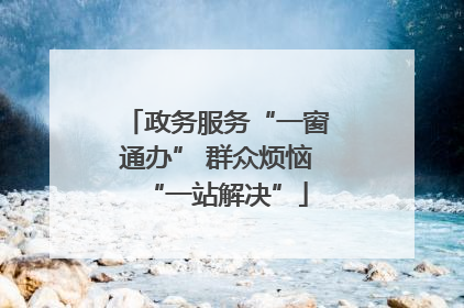 政务服务“一窗通办” 群众烦恼“一站解决”