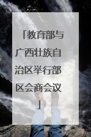 教育部与广西壮族自治区举行部区会商会议