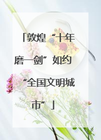 敦煌“十年磨一剑”如约“全国文明城市”