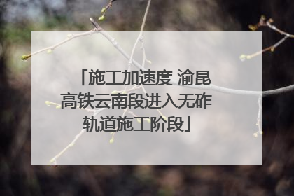 施工加速度 渝昆高铁云南段进入无砟轨道施工阶段