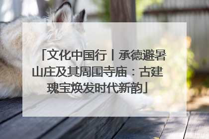 文化中国行丨承德避暑山庄及其周围寺庙：古建瑰宝焕发时代新韵