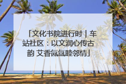 文化书院进行时｜车站社区：以文润心传古韵 艾香氤氲睦邻情