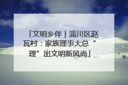 文明乡伴｜淄川区赵瓦村：家族理事大总“理”出文明新风尚