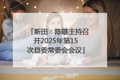新田：陈雄主持召开2025年第15次县委常委会会议