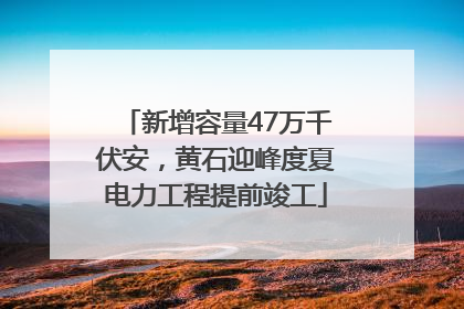 新增容量47万千伏安，黄石迎峰度夏电力工程提前竣工