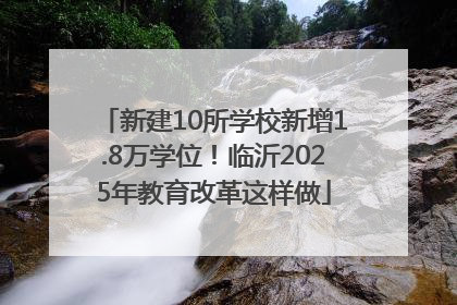 新建10所学校新增1.8万学位！临沂2025年教育改革这样做