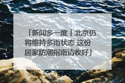 新闻多一度丨北京仍将维持多雨状态 这份居家防潮指南请收好