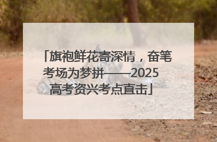 旗袍鲜花寄深情，奋笔考场为梦拼——2025高考资兴考点直击