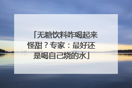 无糖饮料咋喝起来怪甜？专家：最好还是喝自己烧的水