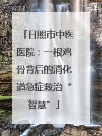 日照市中医医院：一根鸡骨背后的消化道急症救治“智慧”