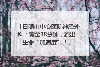 日照市中心医院神经外科：黄金38分钟，跑出生命“加速度”！