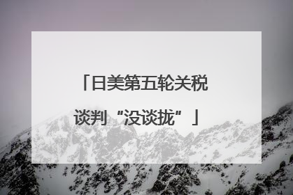 日美第五轮关税谈判“没谈拢”