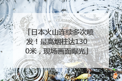 日本火山连续多次喷发！最高烟柱达1300米，现场画面曝光