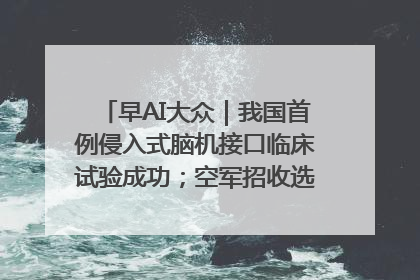 早AI大众｜我国首例侵入式脑机接口临床试验成功；空军招收选拔女飞行学员