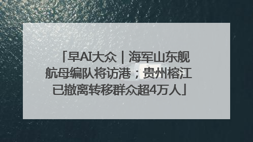 早AI大众｜海军山东舰航母编队将访港；贵州榕江已撤离转移群众超4万人