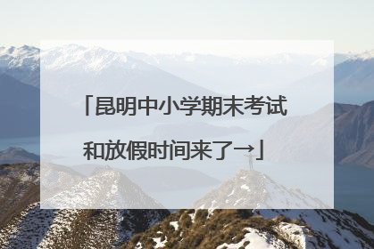 昆明中小学期末考试和放假时间来了→
