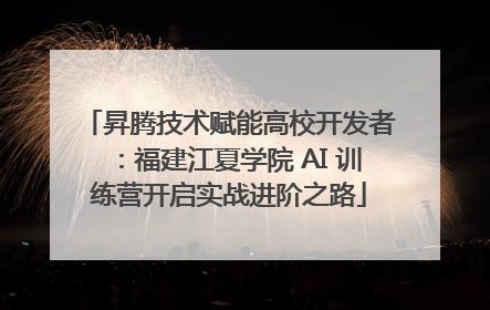 昇腾技术赋能高校开发者：福建江夏学院 AI 训练营开启实战进阶之路