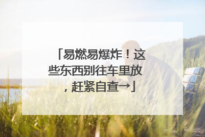 易燃易爆炸！这些东西别往车里放，赶紧自查→