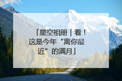 星空相册｜看！这是今年“离你最近”的满月