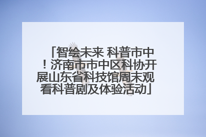 智绘未来 科普市中！济南市市中区科协开展山东省科技馆周末观看科普剧及体验活动