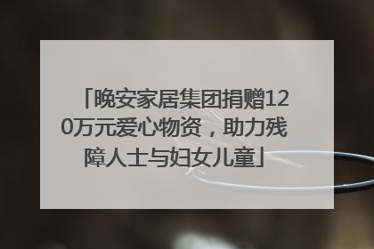 晚安家居集团捐赠120万元爱心物资，助力残障人士与妇女儿童