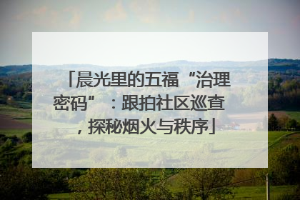 晨光里的五福“治理密码”：跟拍社区巡查，探秘烟火与秩序