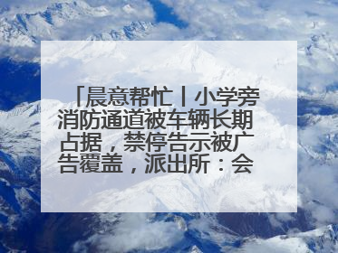 晨意帮忙丨小学旁消防通道被车辆长期占据，禁停告示被广告覆盖，派出所：会尽快处理