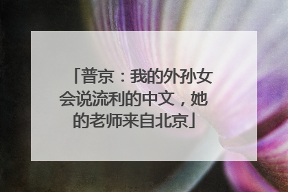 普京：我的外孙女会说流利的中文，她的老师来自北京