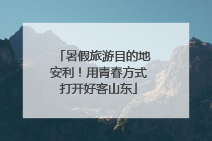 暑假旅游目的地安利！用青春方式打开好客山东