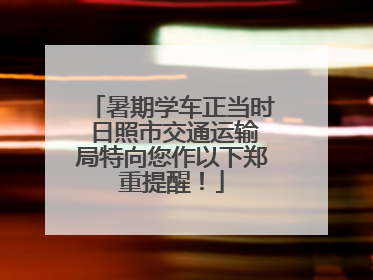暑期学车正当时 日照市交通运输局特向您作以下郑重提醒！