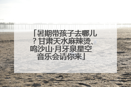 暑期带孩子去哪儿？甘肃天水麻辣烫、鸣沙山·月牙泉星空音乐会请你来