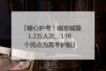 暖心护考！南京城管1.2万人次、198个岗点为高考护航
