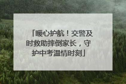 暖心护航！交警及时救助摔倒家长，守护中考温情时刻
