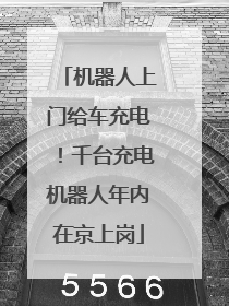 机器人上门给车充电！千台充电机器人年内在京上岗