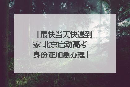 最快当天快递到家 北京启动高考身份证加急办理