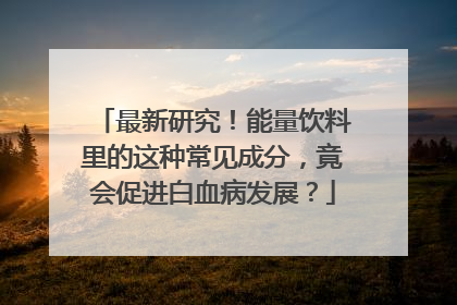 最新研究！能量饮料里的这种常见成分，竟会促进白血病发展？