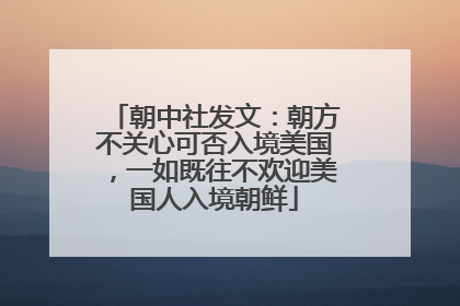 朝中社发文：朝方不关心可否入境美国，一如既往不欢迎美国人入境朝鲜
