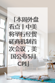 本周外盘看点丨中美将举行经贸磋商机制首次会议，美国公布5月CPI