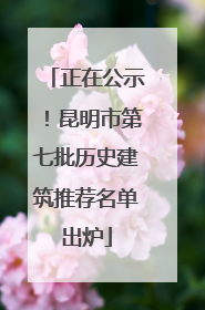 正在公示！昆明市第七批历史建筑推荐名单出炉