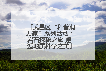 武昌区“科普润万家”系列活动：岩石探秘之旅 邂逅地质科学之美