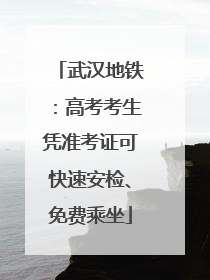 武汉地铁：高考考生凭准考证可快速安检、免费乘坐