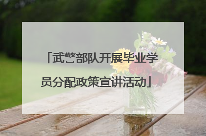 武警部队开展毕业学员分配政策宣讲活动